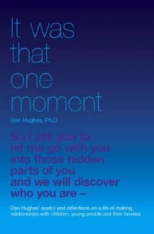 It Was That One Moment: Dan Hughes' Poetry and Reflections on a Life of Making Relationships with Children and Young People - Daniel A. Hughes