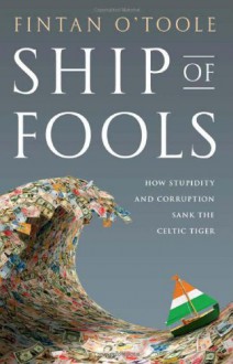 Ship of Fools: How Stupidity and Corruption Sank the Celtic Tiger - Fintan O'Toole