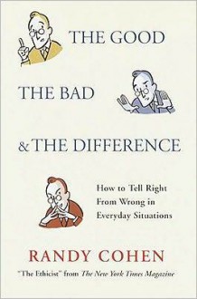 The Good, the Bad & the Difference: How to Tell the Right From Wrong in Everyday Situations - Randy Cohen