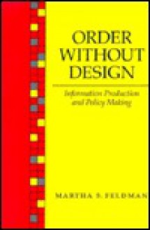 Order Without Design: Information Production and Policy Making - Martha Feldman