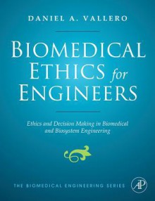 Biomedical Ethics for Engineers: Ethics and Decision Making in Biomedical and Biosystem Engineering - Daniel A Vallero