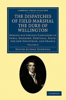 The Dispatches of Field Marshal the Duke of Wellington: During His Various Campaigns in India, Denmark, Portugal, Spain, the Low Countries, and France (Volume 8) - Arthur Wellesley Wellington, John Gurwood