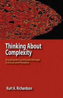 Thinking about Complexity: Grasping the Continuum Through Criticism and Pluralism - Kurt A. Richardson