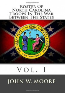 Roster Of North Carolina Troops In The War Between The States: Vol. I - John W. Moore