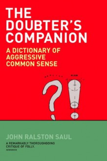 The Doubter's Companion: A Dictionary of Aggressive Common Sense - John Ralston Saul