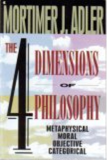 The Four Dimensions of Philosophy: Metaphysical, Moral, Objective, Categorical - Mortimer J. Adler