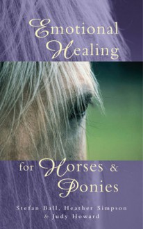 Emotional Healing for Horses & Ponies - Stefan Ball, Judy Howard, Heather Simpson