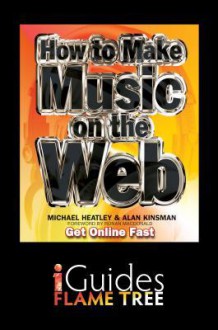 How to Make Music on the Web: Get Online Fast - Michael Heatley, Alan Kinsman, Flame Tree iGuides, Ronan MacDonald