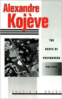 Alexandre Kojeve: The Roots of Postmodern Politics - Shadia B. Drury