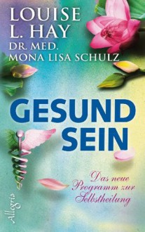 Gesund Sein: Das neue Programm zur Selbstheilung (German Edition) - Louise L. Hay, Mona Lisa Schulz, Angelika Hansen