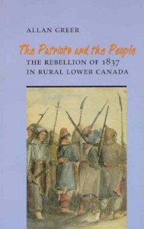 The Patriots and the People: The Rebellion of 1837 in Rural Lower Canada - Allan Greer