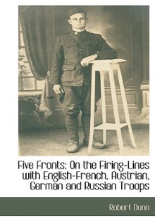 Five Fronts: On the Firing-Lines with English-French, Austrian, German and Russian Troops - Robert Dunn