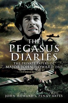 The Pegasus Diaries: The Private Papers of Major John Howard DSO - John Howard, Penny Bates