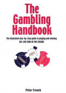 The Gambling Handbook: The Illustrated Step-By-Step Guide to Playing and Winning On-Line and in the Casino - Peter French