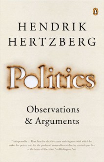 Politics: Observations and Arguments, 1966-2004 - Hendrik Hertzberg