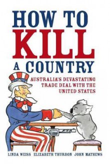 How to Kill a Country: Australia's Devastating Trade Deal with the United States - Linda Weiss, Elizabeth Thurbon, John Mathews