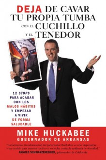 Quit Digging Your Grave with a Knife and Fork: A 12-Stop Program to End Bad Habits and Begin a Healthy Lifestyle - Mike Huckabee