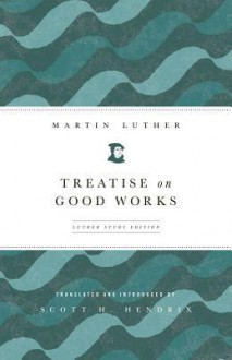 Treatise on Good Works: Luther Study Edition - Martin Luther, Scott H. Hendrix