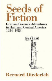 Seeds of Fiction: Graham Greene's Adventures in Haiti and Central America 1954-1983 - Bernard Diederich, Richard Greene, Pico Iyer