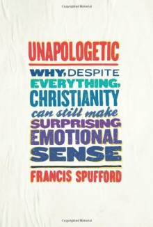 Unapologetic: Why, Despite Everything, Christianity Can Still Make Surprising Emotional Sense by Spufford, Francis (2013) Hardcover - Francis Spufford