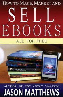 How to Make, Market and Sell eBooks - All for Free: Ebooksuccess4free - Jason Matthews