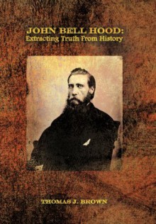 John Bell Hood: Extracting Truth From History - Thomas J. Brown