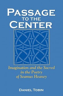 Passage to the Center: Imagination and the Sacred in the Poetry of Seamus Heaney - Daniel Tobin