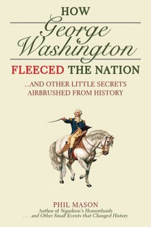 How George Washington Fleeced the Nation: And Other Little Secrets Airbrushed From History - Phil Mason