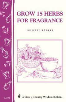 Grow 15 Herbs for Fragrance: Storey Country Wisdom Bulletin A-229 - Juliette Rogers