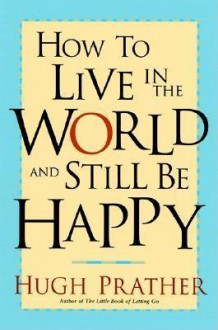 How to Live in the World and Still Be Happy - Hugh Prather