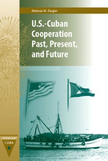 U.S.-Cuban Cooperation Past, Present, and Future - MELANIE M. ZIEGLER, John M. Kirk