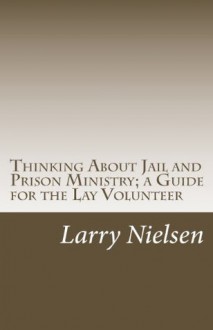 Thinking About Jail and Prison Ministry; a Guide for the Lay Volunteer - Larry Nielsen