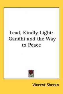 Lead, Kindly Light: Gandhi and the Way to Peace - Vincent Sheean