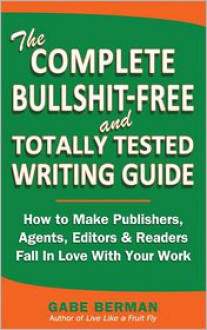 The Complete Bullshit-Free and Totally Tested Writing Guide: How to Make Publishers, Agents, Editors & Readers Fall in Love with Your Work - Gabe Berman