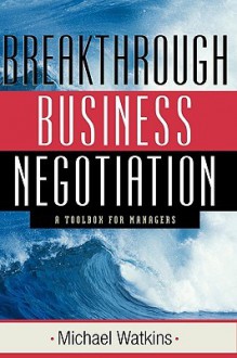 Breakthrough Business Negotiation: A Toolbox for Managers - Michael D. Watkins