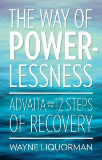 The Way of Powerlessness: Advaita and The 12 Steps of Recovery - Wayne Liquorman