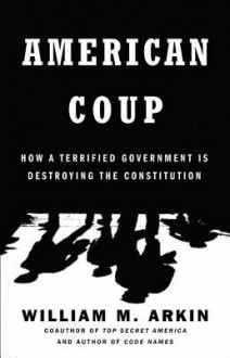 American Coup: Martial Life and the Invisible Sabotage of the Constitution - William M. Arkin