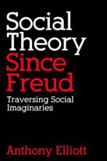 Social Theory Since Freud: Self and Society After Freud - Anthony Elliott