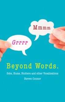 Beyond Words: Sobs, Hums, Stutters and Other Vocalizations - Steven Connor