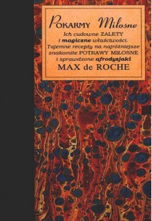 Pokarmy miłosne. Ich cudowne zalety i magiczne właściwości. Tajemne recepty na najróżniejsze znakomite potrawy miłosne i sprawdzone afrodyzjaki - Anna Olszewska-Marcinkiewicz, Max de Roche