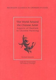 The World Around the Chinese Artist: Aspects of Realism in Chinese Painting - Richard Edwards