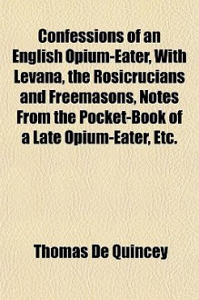 Confessions of an English opium-eater, with Levana, the Rosicrucians & Freemasons, Notes from the Pocket-book of a Late Opium-eater etc. - Thomas de Quincey