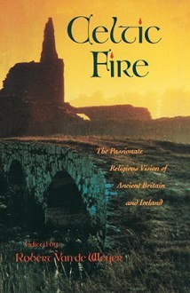 Celtic Fire: The Passionate Religious Vision of Ancient Britain and Ireland - Robert Van De Weyer