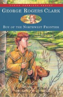 George Rogers Clark: Boy of the Northwest Frontier - Katharine E. Wilkie, Cathy Morrison