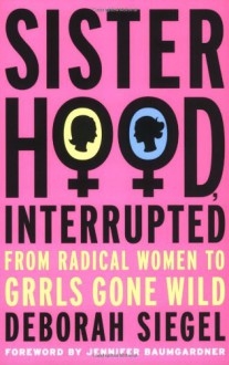 Sisterhood, Interrupted: From Radical Women to Grrls Gone Wild - Deborah Siegel,Jennifer Baumgardner