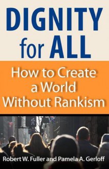 Dignity for All: How to Create a World Without Rankism - Robert W. Fuller, Pamela A. Gerloff, Pamela A Gerloff