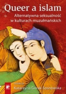 Queer a islam. Alternatywna seksualność w kulturach muzułmańskich - Katarzyna Gorak-Sosnowska, Marek M. Dziekan, Beata Kowalska, Katarzyna Pachniak, Magdalena Nowaczek-Walczak, Joanna Musiatewicz, Maciej Klimiuk, Izabela Jamrozik, Urszula Musyl, Piotr Bachtin, Monika Lisiewicz, Marta Wozniak, Małgorzata Grzegorek, Izabela Will, Jacek D