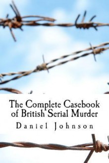 The Complete Casebook of British Serial Murder - Daniel Johnson