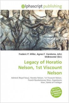 Legacy of Horatio Nelson, 1st Viscount Nelson - Agnes F. Vandome, John McBrewster, Sam B Miller II