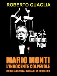 Mario Monti, l'innocente colpevole: modesta psicopatologia di un burattino (Italian Edition) - Roberto Quaglia